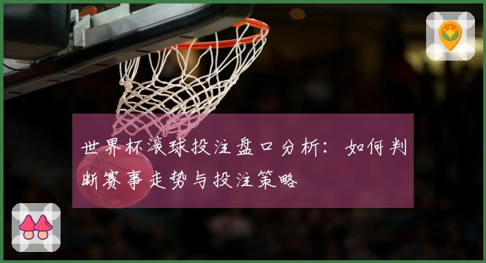 世界杯滚球投注盘口分析：如何判断赛事走势与投注策略