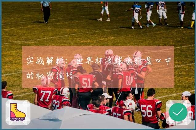 实战解析：世界杯滚球竞猜盘口中的秘密技巧