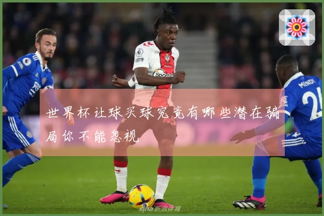 世界杯让球买球究竟有哪些潜在骗局你不能忽视