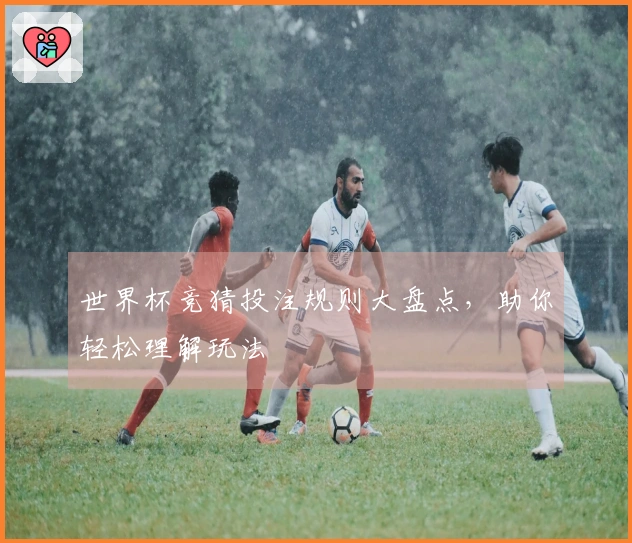 世界杯竞猜投注规则大盘点，助你轻松理解玩法