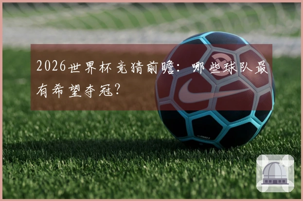 2026世界杯竞猜前瞻：哪些球队最有希望夺冠？