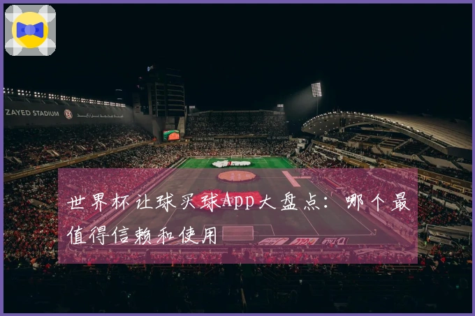 世界杯让球买球App大盘点：哪个最值得信赖和使用