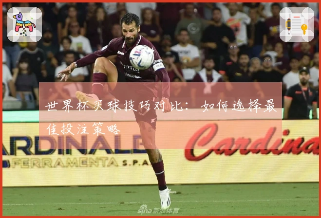 世界杯买球技巧对比：如何选择最佳投注策略