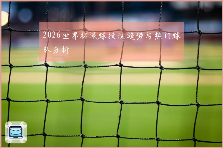 2026世界杯滚球投注趋势与热门球队分析