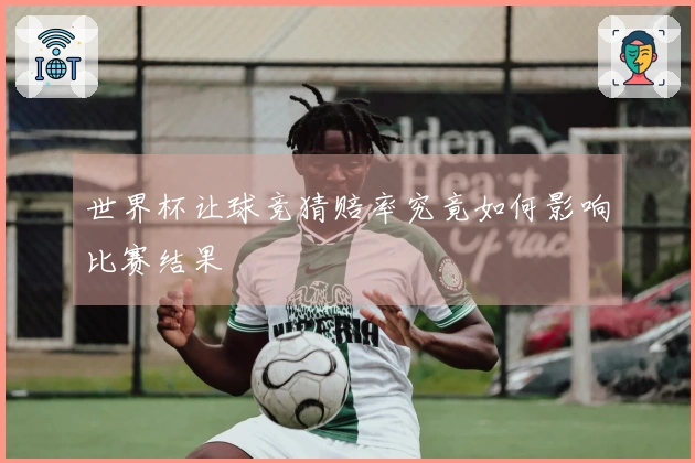 世界杯让球竞猜赔率究竟如何影响比赛结果