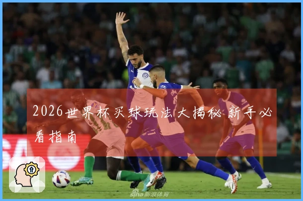 2026世界杯买球玩法大揭秘 新手必看指南