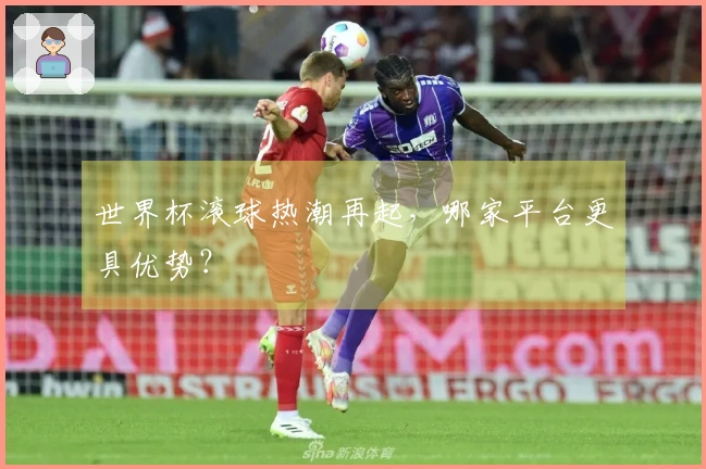 世界杯滚球热潮再起，哪家平台更具优势？
