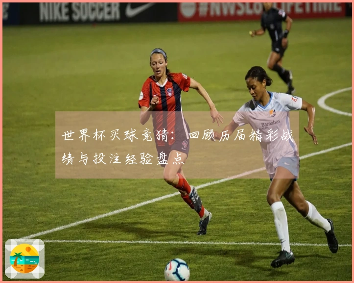 世界杯买球竞猜：回顾历届精彩战绩与投注经验盘点