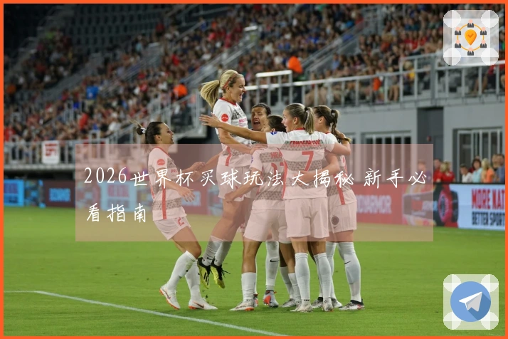 2026世界杯买球玩法大揭秘 新手必看指南