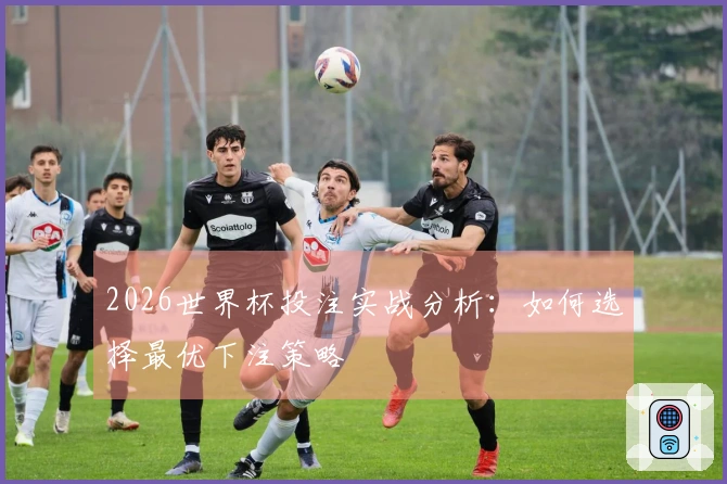 2026世界杯投注实战分析：如何选择最优下注策略