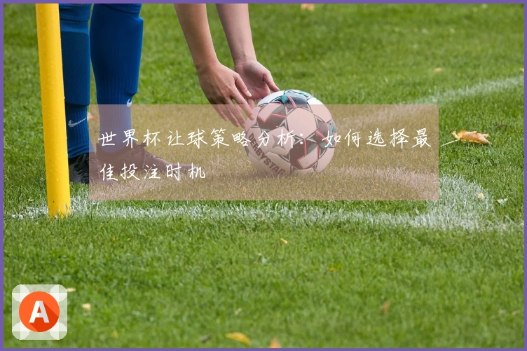 世界杯让球策略分析：如何选择最佳投注时机