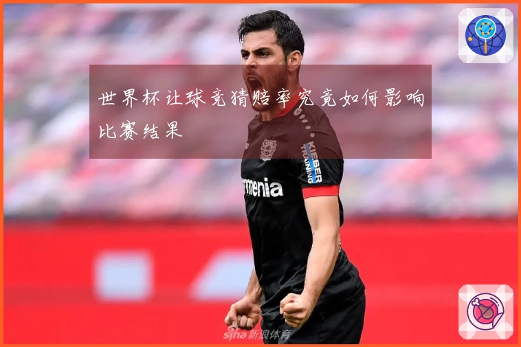 世界杯让球竞猜赔率究竟如何影响比赛结果