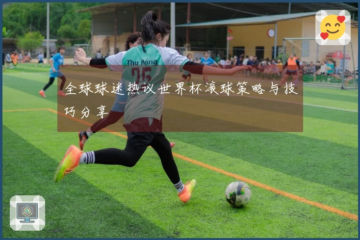 全球球迷热议世界杯滚球策略与技巧分享