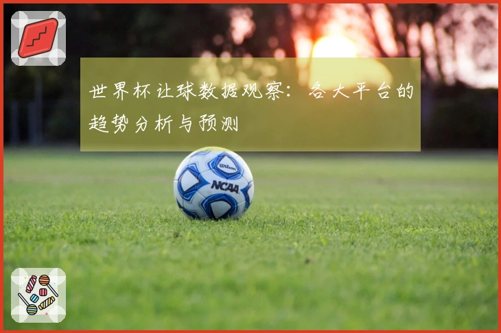世界杯让球数据观察：各大平台的趋势分析与预测