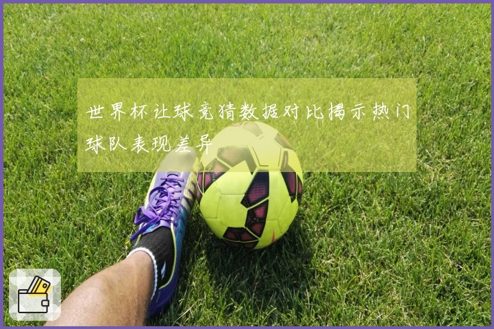 世界杯让球竞猜数据对比揭示热门球队表现差异