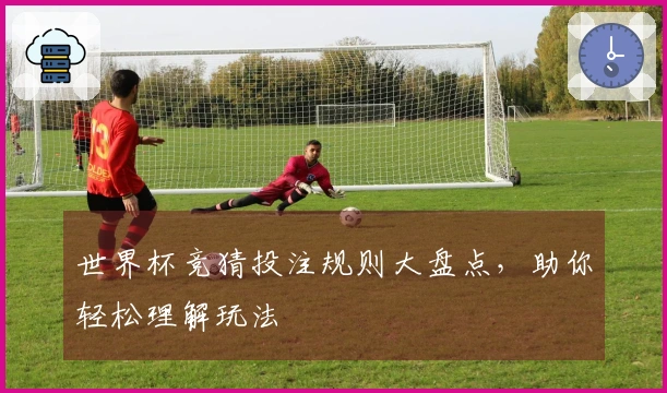 世界杯竞猜投注规则大盘点，助你轻松理解玩法