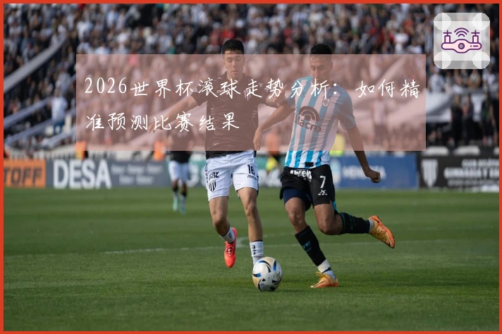 2026世界杯滚球走势分析：如何精准预测比赛结果