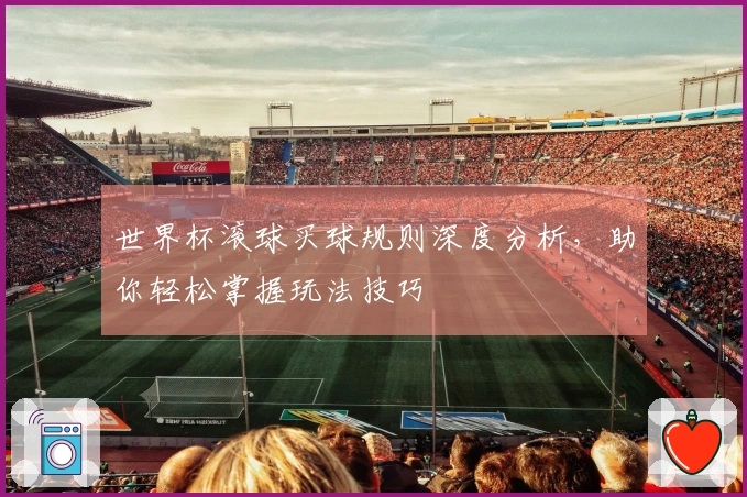 世界杯滚球买球规则深度分析，助你轻松掌握玩法技巧