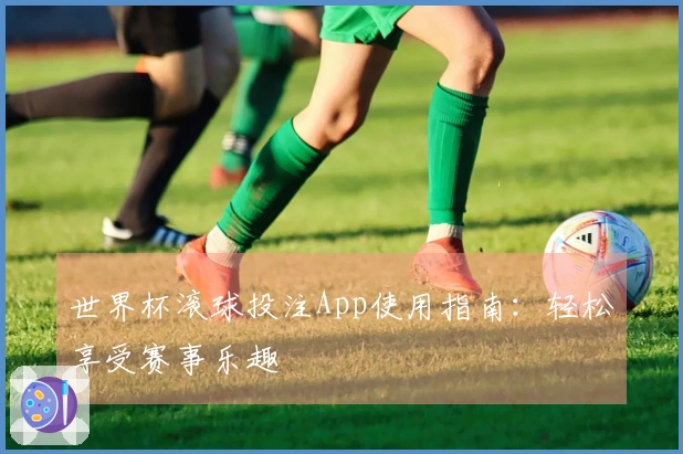 世界杯滚球投注App使用指南：轻松享受赛事乐趣