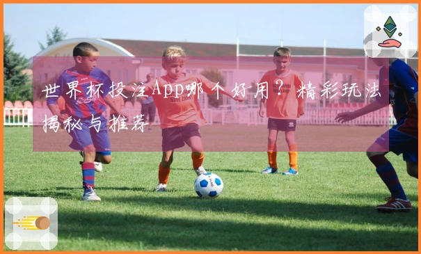 世界杯投注App哪个好用？精彩玩法揭秘与推荐