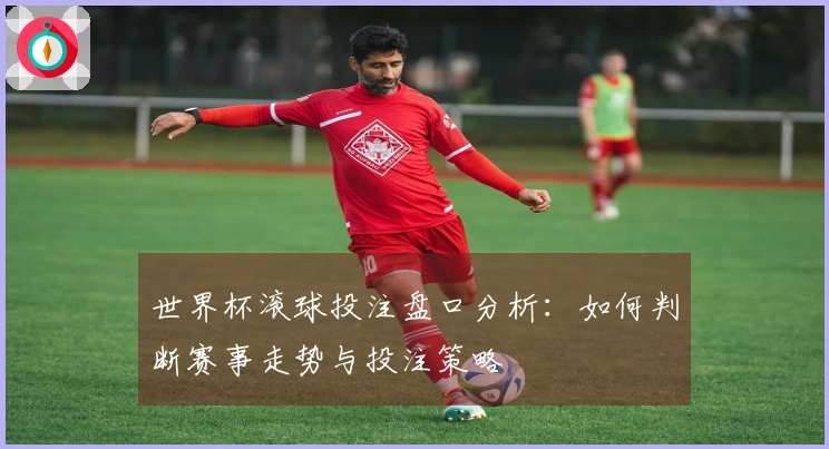 世界杯滚球投注盘口分析：如何判断赛事走势与投注策略