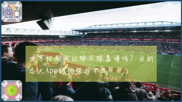 世界杯期间让球买球靠谱吗？分析各大App的优势与不足