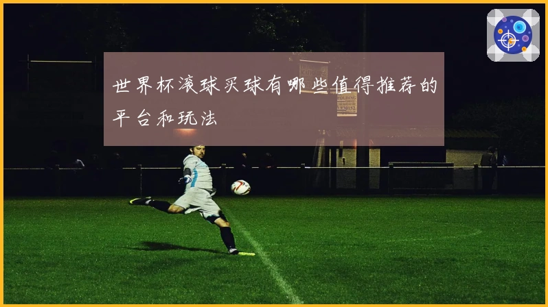 世界杯滚球买球有哪些值得推荐的平台和玩法