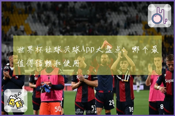 世界杯让球买球App大盘点：哪个最值得信赖和使用