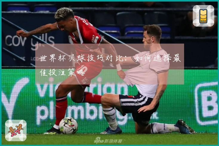 世界杯买球技巧对比：如何选择最佳投注策略