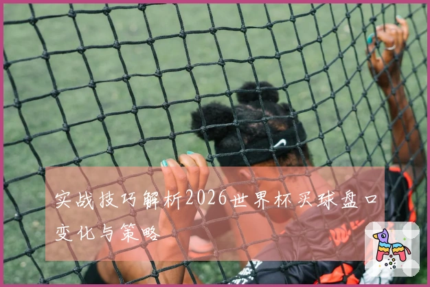 实战技巧解析2026世界杯买球盘口变化与策略