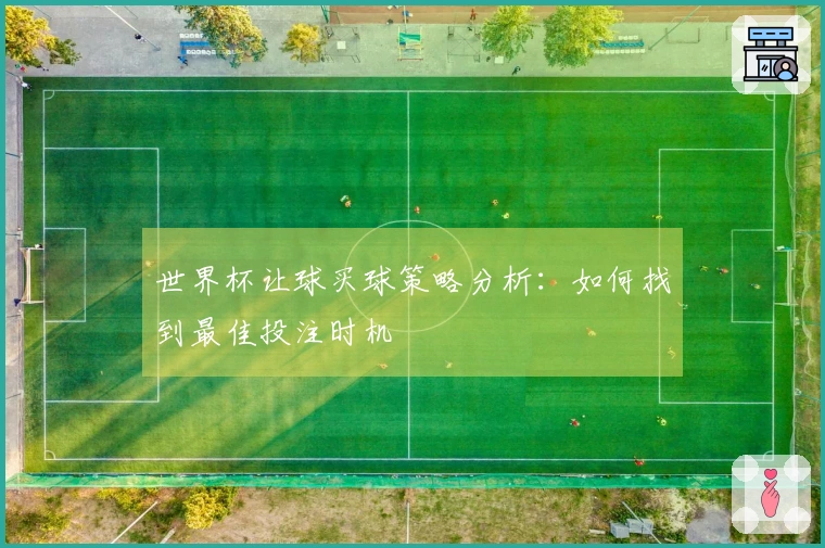 世界杯让球买球策略分析：如何找到最佳投注时机