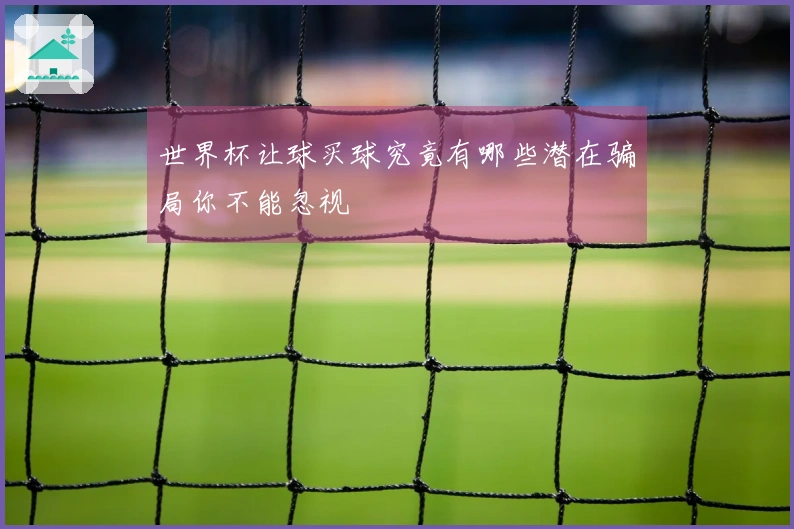世界杯让球买球究竟有哪些潜在骗局你不能忽视
