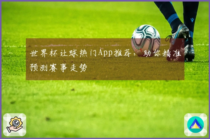 世界杯让球热门App推荐，助你精准预测赛事走势