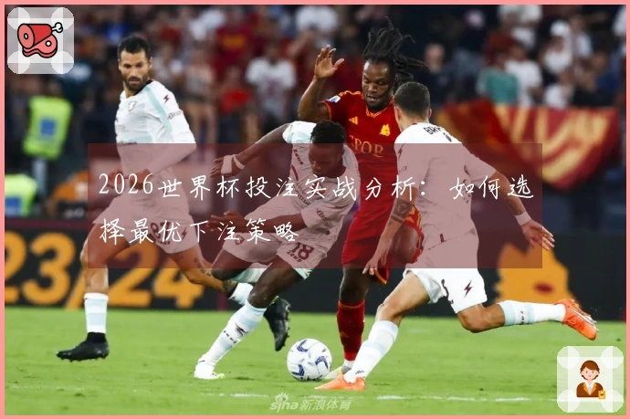 2026世界杯投注实战分析：如何选择最优下注策略