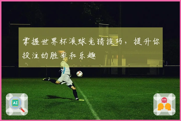 掌握世界杯滚球竞猜技巧，提升你投注的胜率和乐趣