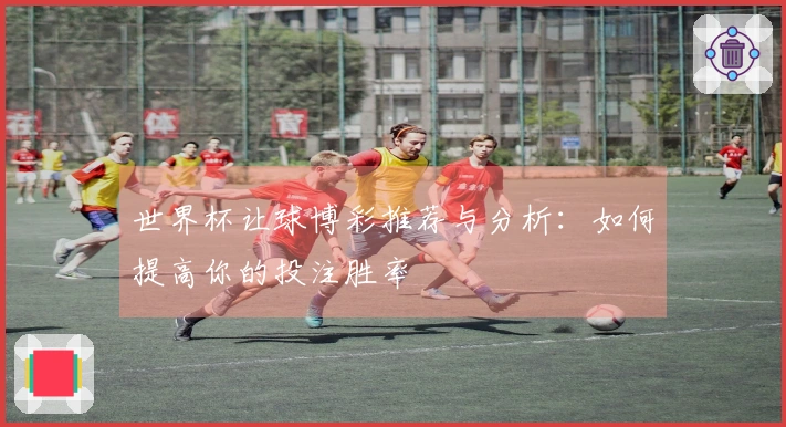 世界杯让球博彩推荐与分析：如何提高你的投注胜率