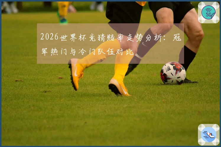 2026世界杯竞猜赔率走势分析：冠军热门与冷门队伍对比