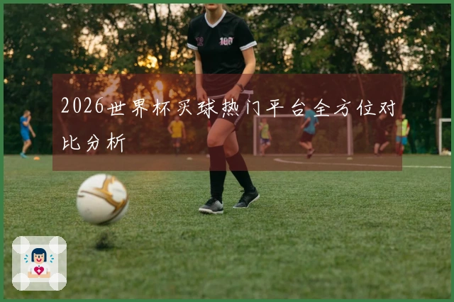 2026世界杯买球热门平台全方位对比分析