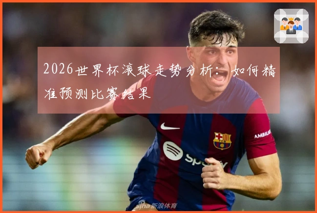 2026世界杯滚球走势分析：如何精准预测比赛结果