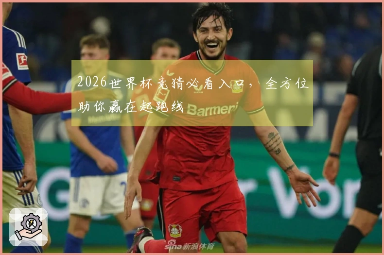 2026世界杯竞猜必看入口,全方位助你赢在起跑线