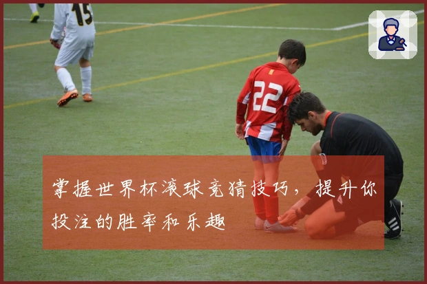 掌握世界杯滚球竞猜技巧，提升你投注的胜率和乐趣