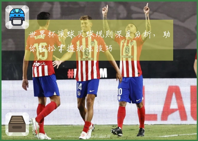 世界杯滚球买球规则深度分析，助你轻松掌握玩法技巧