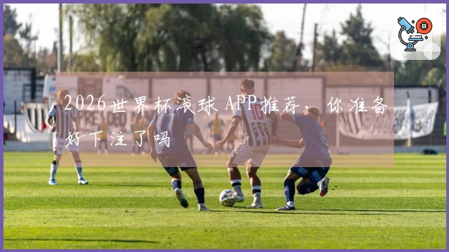 2026世界杯滚球 APP推荐，你准备好下注了吗