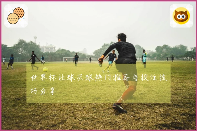 世界杯让球买球热门推荐与投注技巧分享