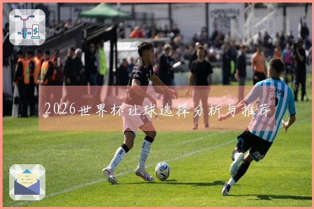 2026世界杯让球选择分析与推荐
