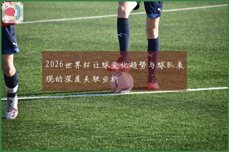 2026世界杯让球变化趋势与球队表现的深度关联分析