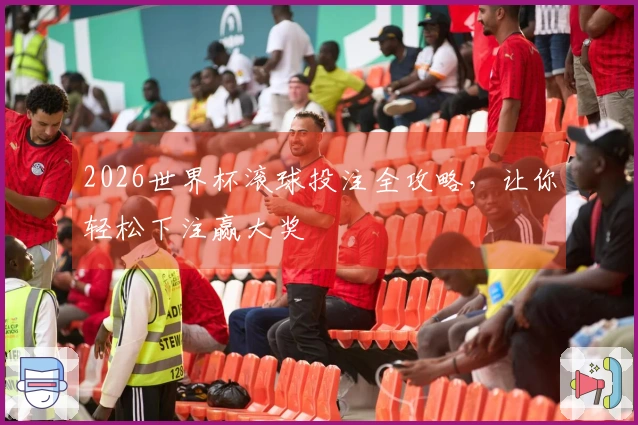 2026世界杯滚球投注全攻略，让你轻松下注赢大奖