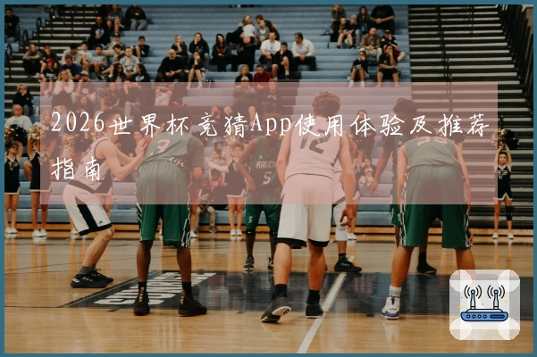 2026世界杯竞猜App使用体验及推荐指南