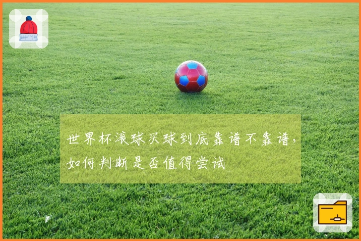 世界杯滚球买球到底靠谱不靠谱，如何判断是否值得尝试