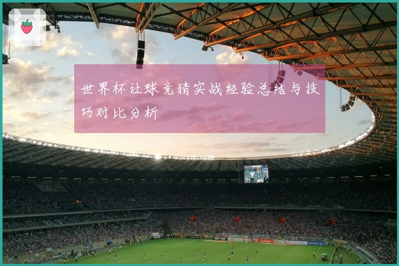 世界杯让球竞猜实战经验总结与技巧对比分析